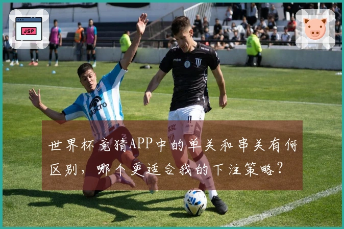 世界杯竞猜APP中的单关和串关有何区别，哪个更适合我的下注策略？