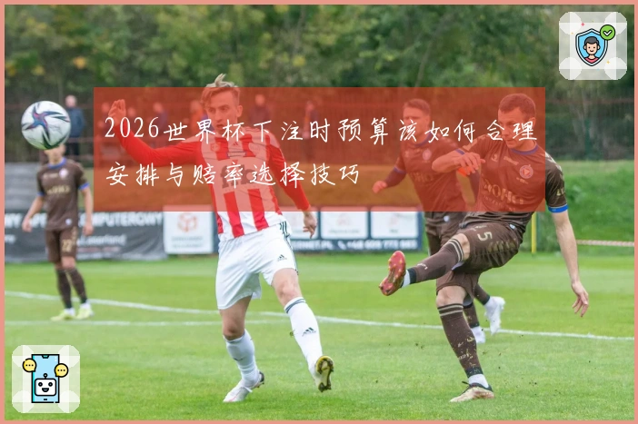 2026世界杯下注时预算该如何合理安排与赔率选择技巧