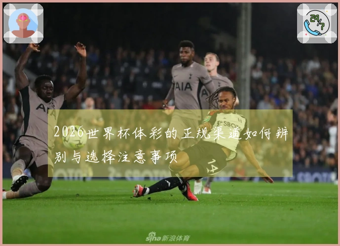 2026世界杯体彩的正规渠道如何辨别与选择注意事项
